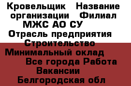 Кровельщик › Название организации ­ Филиал МЖС АО СУ-155 › Отрасль предприятия ­ Строительство › Минимальный оклад ­ 35 000 - Все города Работа » Вакансии   . Белгородская обл.